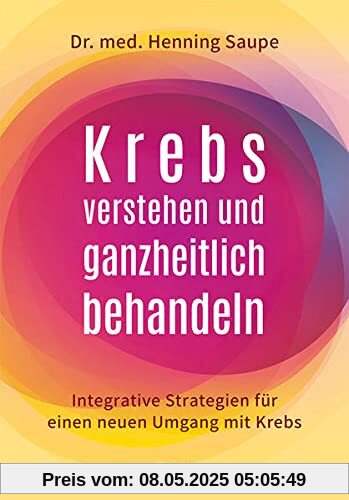 Krebs verstehen und ganzheitlich behandeln: Integrative Strategien für einen neuen Umgang mit Krebs