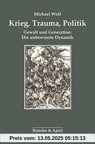 Krieg, Trauma, Politik: Gewalt und Generation: Die unbewusste Dynamik Krieg, Trauma, Politik: Gewalt und Generation: Die unbewusste Dynamik