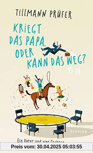 Kriegt das Papa, oder kann das weg?: Ein Vater und vier Töchter Kriegt das Papa, oder kann das weg?: Ein Vater und vier Töchter