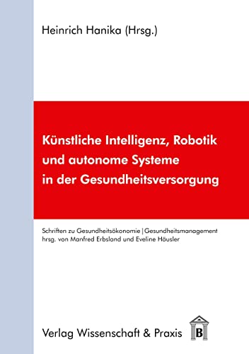 Künstliche Intelligenz, Robotik und autonome Systeme in der Gesundheitsversorgung. (Schriften zu Gesundheitsökonomie und Gesundheitsmanagement, Band 4)