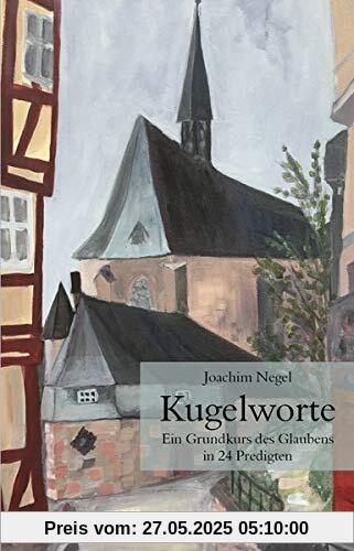 Kugelworte: Ein Grundkurs des Glaubens in 24 Predigten