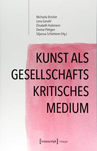 Kunst als gesellschaftskritisches Medium: Wissenschaftliche und künstlerische Zugänge (Image, Bd. 131)