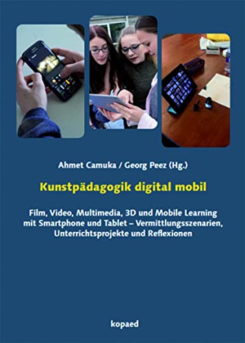 Kunstpädagogik digital mobil: Film, Video, Multimedia, 3D und Mobile Learning mit Smartphone und Tablet – Vermittlungsszenarien, Unterrichtsprojekte und Reflexionen von Kopd Verlag