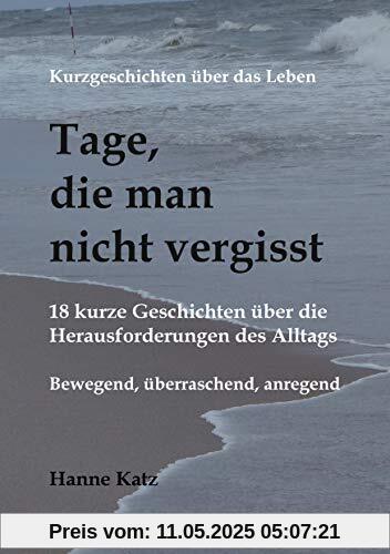 Kurzgeschichten über das Leben - Tage, die man nicht vergisst: 18 kurze Geschichten über die Herausforderungen des Alltags - bewegend, überraschend, anregend Kurzgeschichten über das Leben - Tage, die man nicht vergisst: 18 kurze Geschichten über die Herausforderungen des Alltags - bewegend, überraschend, anregend