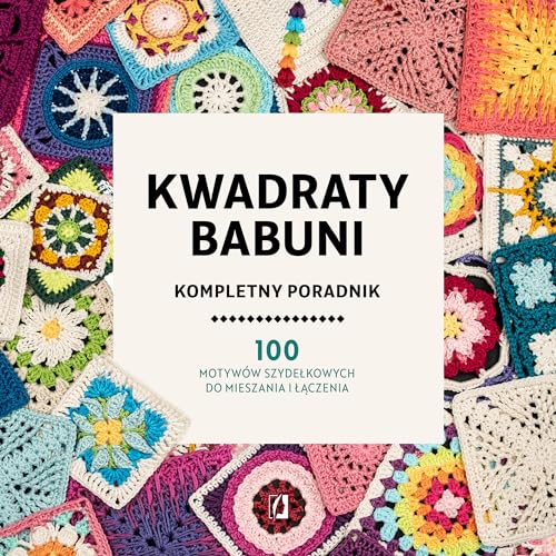 Kwadraty babuni Kompletny poradnik: 100 motywów szydełkowych do mieszania i łączenia