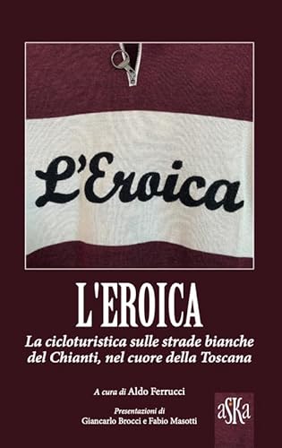 L'Eroica. La corsa ciclistica sulle strade bianche del Chianti, nel cuore della Toscana (I luoghi dell'anima)