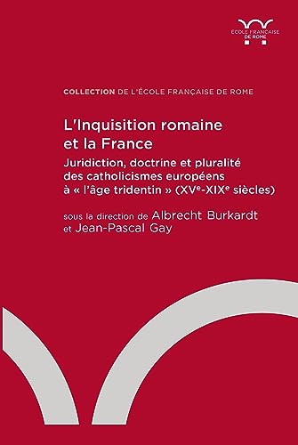L’Inquisition romaine et la France: Juridiction, doctrine et pluralité des catholicismes européens à « l’âge tridentin » (XVe-XIXe siècles)