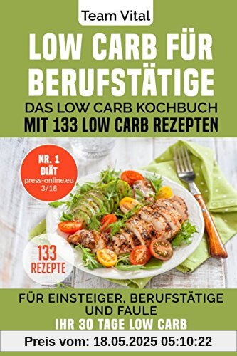 LOW CARB FÜR BERUFSTÄTIGE: Das Low Carb Kochbuch mit 133 Low Carb Rezepten. Für Einsteiger, Berufstätige und Faule. Ihr 30 Tage Low Carb Ernährungsplan