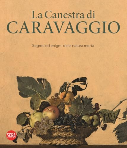 La canestra di Caravaggio. Segreti ed enigmi della natura morta. Ediz. illustrata (Cataloghi di arte antica)