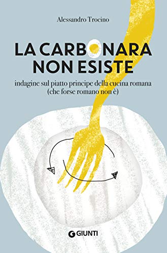 La carbonara non esiste: Indagine sul piatto principe della cucina romana (che forse romano non è) (Cucina varia)