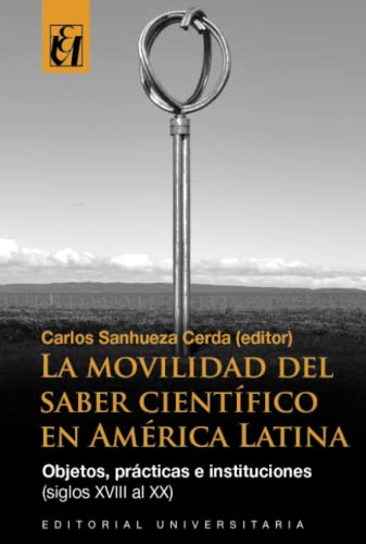 La movilidad del saber científico en América Latina: Objetos, prácticas e instituciones (siglos XVIII al XX) von Editorial Universitaria de Chile