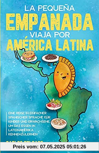 La pequeña empanada viaja por América Latina: Eine Reise in einfacher spanischer Sprache für Kinder und Erwachsene, um das Essen in Lateinamerika kennenzulernen – zweisprachig Spanisch/Deutsch