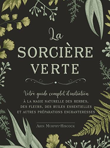 La sorcière verte - Votre guide complet d'initiation: Votre guide complet d'initiation à la magie naturelle des herbes, des fleurs, des huiles essentielles et autres préparations enchanteresses La sorcière verte - Votre guide complet d'initiation: Votre guide complet d'initiation à la magie naturelle des herbes, des fleurs, des huiles essentielles et autres préparations enchanteresses