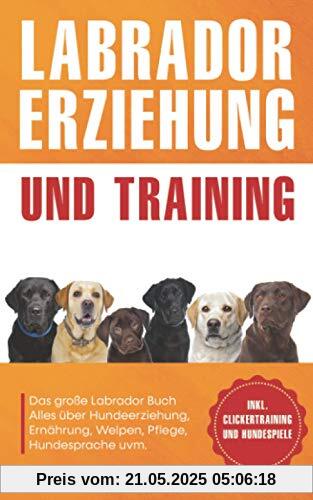 Labrador Erziehung und Training: Das große Labrador Buch - Alles über Hundeerziehung, Ernährung, Welpen, Pflege, Hundesprache uvm. - inkl. Clickertraining und Hundespiele