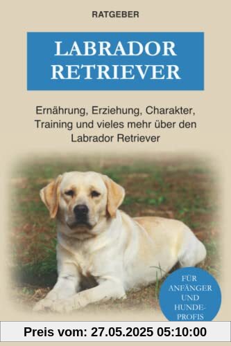 Labrador Retriever: Ernährung, Erziehung, Charakter, Training und vieles mehr über den Labrador Retriever Labrador Retriever: Ernährung, Erziehung, Charakter, Training und vieles mehr über den Labrador Retriever