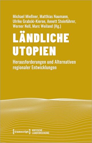 Ländliche Utopien: Herausforderungen und Alternativen regionaler Entwicklungen (Kritische Landforschung. Umkämpfte Ressourcen, Transformationen des Ländlichen und politische Alternativen)