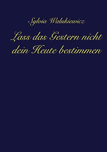 Lass das Gestern nicht dein Heute bestimmen: Transformiere deine Emotionen, akzeptiere deine V...