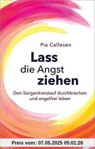 Lass die Angst ziehen: Den Sorgenkreislauf durchbrechen und angstfrei leben