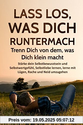 Lass los, was Dich runtermacht - Trenn Dich von dem, was Dich klein macht: Stärke dein Selbstbewusstsein und Selbstwertgefühl, Selbstliebe lernen, Komplexe überwinden,mit Lügen, Neid und Rache umgehen