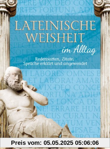 Lateinische Weisheit im Alltag - Redensarten, Zitate, Sprüche erklärt und angewendet