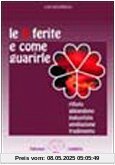 Le 5 ferite e come guarirle. Rifiuto, abbandono, ingiustizia, umiliazione, tradimento