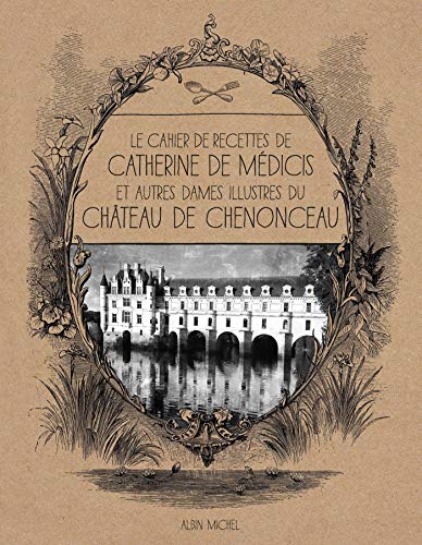 Le Cahier de recettes de Catherine de Médicis: et autres dames illustres du château de Chenonceau Le Cahier de recettes de Catherine de Médicis: et autres dames illustres du château de Chenonceau