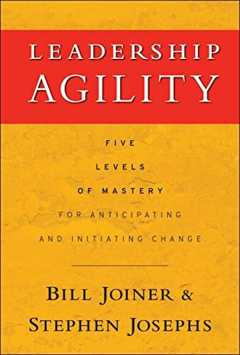 Leadership Agility: Five Levels of Mastery for Anticipating and Initiating Change: Five Levels...