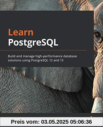 Learn PostgreSQL: Build and manage high-performance database solutions using PostgreSQL 12 and 13 Learn PostgreSQL: Build and manage high-performance database solutions using PostgreSQL 12 and 13