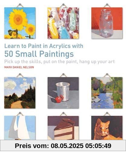 Learn to Paint in Acrylics with 50 Small Paintings: Pick Up the Skills, Put on the Paint, Hang Up Your Art