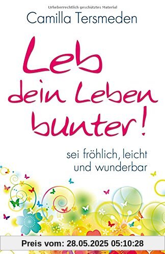Leb dein Leben bunter!: Sei fröhlich, leicht und wunderbar