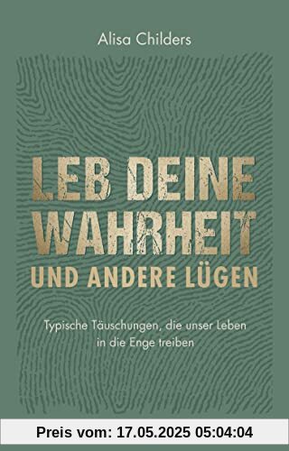 Leb deine Wahrheit und andere Lügen: Typische Täuschungen, die unser Leben in die Enge treiben