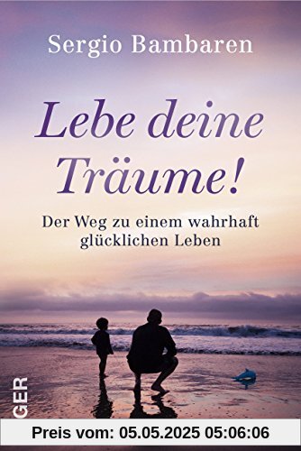 Lebe deine Träume! - Der Weg zu einem wahrhaft glücklichen Leben