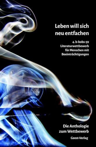 Leben will sich neu entfachen: 4. b-bobs-59 Literatur-Wettbewerb für Menschen mit Beeinträchtigungen. Die Auswahl-Anthologie mit allen Siegerbeiträgen Leben will sich neu entfachen: 4. b-bobs-59 Literatur-Wettbewerb für Menschen mit Beeinträchtigungen. Die Auswahl-Anthologie mit allen Siegerbeiträgen