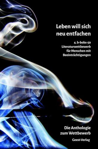 Leben will sich neu entfachen: 4. b-bobs-59 Literatur-Wettbewerb für Menschen mit Beeinträchtigungen. Die Auswahl-Anthologie mit allen Siegerbeiträgen