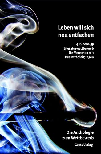 Leben will sich neu entfachen: 4. b-bobs-59 Literatur-Wettbewerb für Menschen mit Beeinträchtigungen. Die Auswahl-Anthologie mit allen Siegerbeiträgen