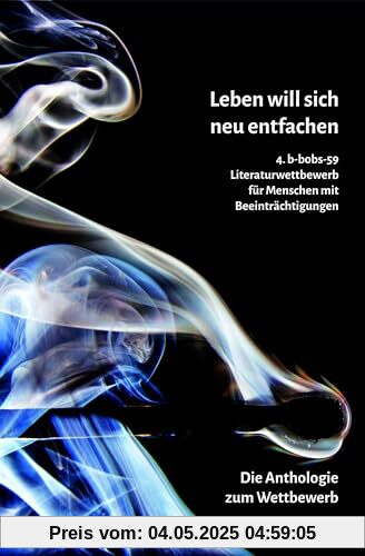Leben will sich neu entfachen: 4. b-bobs-59 Literatur-Wettbewerb für Menschen mit Beeinträchtigungen. Die Auswahl-Anthologie mit allen Siegerbeiträgen Leben will sich neu entfachen: 4. b-bobs-59 Literatur-Wettbewerb für Menschen mit Beeinträchtigungen. Die Auswahl-Anthologie mit allen Siegerbeiträgen