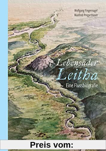 Lebensader Leitha: Eine Flussbiografie mit Hinweisen auf besondere Natur- und Kulturschauplätze und Einzeldarstellungen der Städte und Orte ... dem Burgenland und in Ungarn