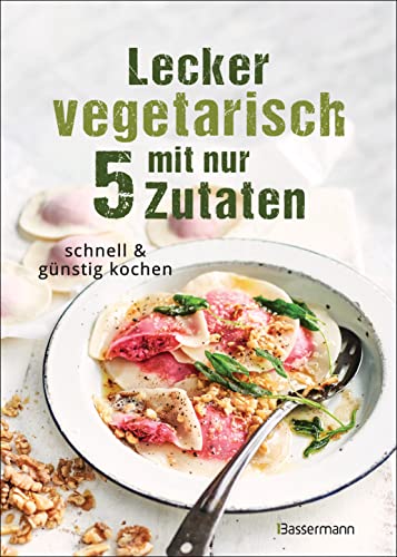 Lecker vegetarisch mit nur 5 Zutaten - schnelle, preiswerte und gesunde Rezepte: Das Kochbuch für weniger Stress. Spart Zeit und Geld von Bassermann Verlag