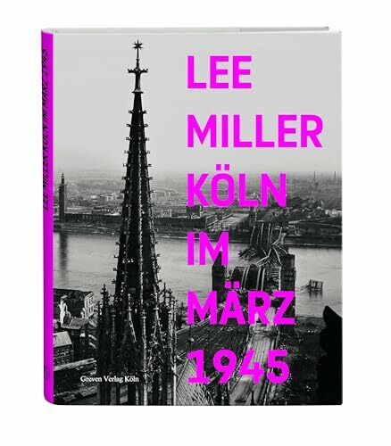 Lee Miller: Köln im März 1945. Befreiung, Besatzung und Alltag in der Kölner Nachkriegszeit. L...