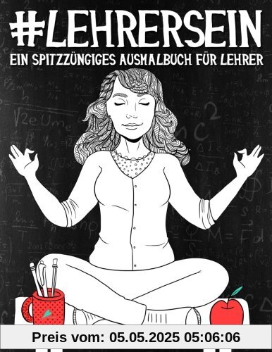 Lehrer Sein: Ein Spitzzüngiges Ausmalbuch für Lehrer: Ein einzigartiges & witziges Antistress Geschenk für Lehrer, Professoren, Lehrkräfte, Mütter & Achtsamkeit, Meditation und Kunsttherapie