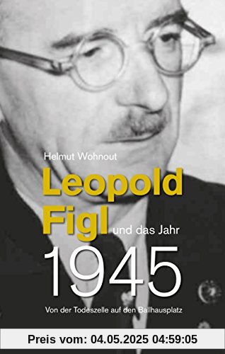 Leopold Figl und das Jahr 1945: Von der Todeszelle auf den Ballhausplatz