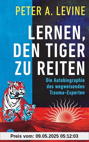 Lernen, den Tiger zu reiten: Die Autobiographie des wegweisenden Trauma-Experten - Autor des Bestsellers Sprache ohne Worte