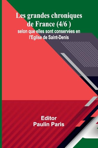 Les grandes chroniques de France (4/6 ); selon que elles sont conservées en l'Eglise de Saint-Denis von Alpha Edition