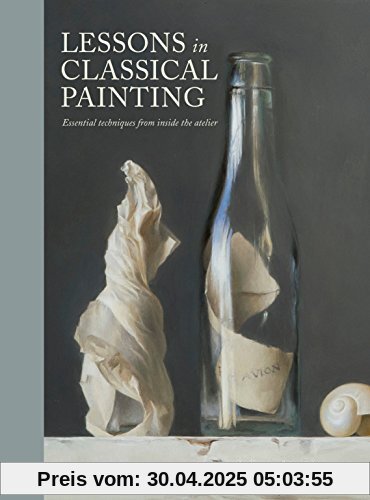 Lessons in Classical Painting: Essential Techniques from Inside the Atelier Lessons in Classical Painting: Essential Techniques from Inside the Atelier