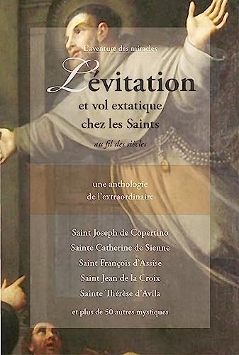 Lévitation et vol extatique chez les Saints au fil des siècles - Une anthologie de l'extraordinaire Lévitation et vol extatique chez les Saints au fil des siècles - Une anthologie de l'extraordinaire