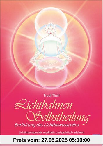 Lichtbahnen-Selbstheilung: Entfaltung des Lichtbewusstseins - Lichtimpulspunkte meditativ und praktisch erfahren