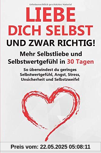 Liebe dich selbst - und zwar richtig!: Mehr Selbstliebe und Selbstwertgefühl in 30 Tagen. So überwindest du geringes Selbstwertgefühl, Angst, Stress, Unsicherheit und Selbstzweifel Liebe dich selbst - und zwar richtig!: Mehr Selbstliebe und Selbstwertgefühl in 30 Tagen. So überwindest du geringes Selbstwertgefühl, Angst, Stress, Unsicherheit und Selbstzweifel