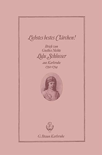 Liebstes bestes Clärchen. Briefe von Goethes Nichte Lulu Schlosser aus Karlsruhe 1792-1794 Liebstes bestes Clärchen. Briefe von Goethes Nichte Lulu Schlosser aus Karlsruhe 1792-1794