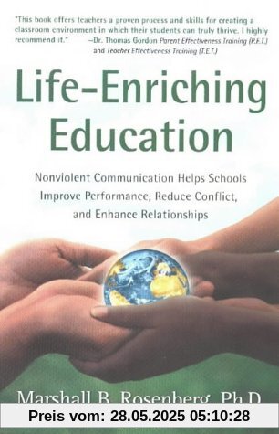 Life-Enriching Education: Nonviolent Communication Helps Schools Improve Performance, Reduce Conflict, and Enhance Relationships