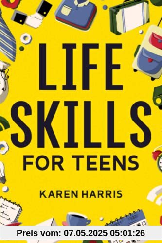 Life Skills for Teens: How to Cook, Clean, Manage Money, Fix Your Car, Perform First Aid, and Just About Everything in Between Life Skills for Teens: How to Cook, Clean, Manage Money, Fix Your Car, Perform First Aid, and Just About Everything in Between